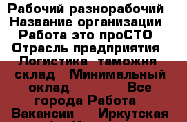 Рабочий-разнорабочий › Название организации ­ Работа-это проСТО › Отрасль предприятия ­ Логистика, таможня, склад › Минимальный оклад ­ 21 000 - Все города Работа » Вакансии   . Иркутская обл.,Иркутск г.